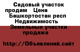Садовый участок продам › Цена ­ 200 000 - Башкортостан респ. Недвижимость » Земельные участки продажа   